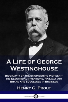 Paperback A Life of George Westinghouse: Biography of the Engineering Pioneer - his Electrical Inventions, Railway Air Brake and Successes in Business Book