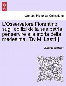 L'Osservatore Fiorentino sugli edifizi della sua patria, per servire alla storia della medesima. [By M. Lastri.]