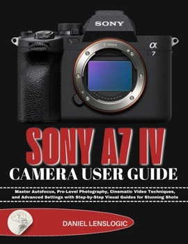 Paperback Sony A7 IV Camera User Guide: Master Autofocus, Pro-Level Photography, Cinematic Video Techniques, and Advanced Settings with Step-by-Step Visual Guid Book