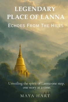 LEGENDARY PLACES OF LANNA: Echoes from the Hills (LIFE OF LANNA : A JOURNEY THROUGH NORTHERN THAILAND’S STORIES, SPIRITS, AND SOULS)