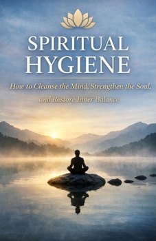 Spiritual Hygiene: How to Cleanse the Mind, Strengthen the Soul, and Restore Inner Balance