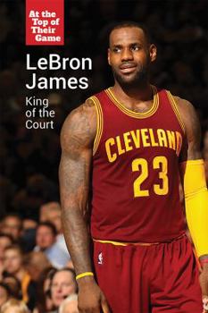 Lebron James: King of the Court - Book  of the At the Top of Their Game
