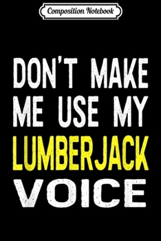 Composition Notebook: Don't Make Me Use My Lumberjack Voice Funny Gift  Journal/Notebook Blank Lined Ruled 6x9 100 Pages