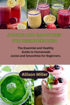 JUICING AND SMOOTHIES FOR BEGINNERS 2024: The Essential and Healthy Guide to Homemade Juices and Smoothies for Beginners. B0CMJDFPWY Book Cover