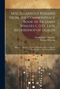 Paperback Miscellaneous Remains From the Commonplace Book of Richard Whately, D.D., Late Archbishop of Dublin: Being a Collection of Notes and Essays Made Durin Book