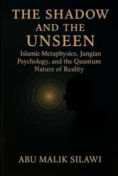 The Shadow and The Unseen: Islamic Metaphysics, Jungian Psychology, and the Quantum Nature of Reality