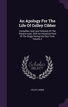 Hardcover An Apology For The Life Of Colley Cibber: Comedian, And Late Patentee Of The Theatre-royal. With An Historical View Of The Stage During His Own Time, Book