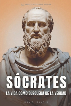 SÓCRATES: LA VIDA COMO BÚSQUEDA DE LA VERDAD (LOS PADRES DE LA FILOSOFÍA: SÓCRATES, PLATÓN Y ARISTÓTELES) (Spanish Edition)