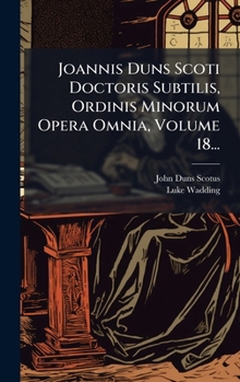 Joannis Duns Scoti Doctoris Subtilis, Ordinis Minorum Opera Omnia, Volume 18...
