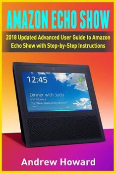 Paperback Amazon Echo Show: 2018 Updated Advanced User Guide to Amazon Echo Show with Step-by-Step Instructions (alexa, dot, echo user guide, echo Book