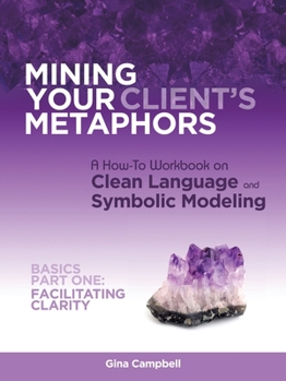 Paperback Mining Your Client's Metaphors: A How-To Workbook on Clean Language and Symbolic Modeling, Basics Part I: Facilitating Clarity Book