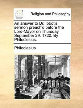 Paperback An Answer to Dr. Ibbot's Sermon Preach'd Before the Lord-Mayor on Thursday, September 29. 1720. by Philoclesius. Book