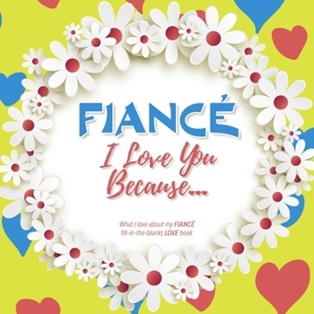 Fianc�, I Love You Because: What I love about my FIANC� - Fill in the blanks LOVE book (yellow white flowers) FOR HIM