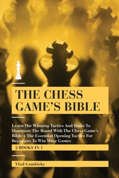 The Chess Game's Bible: Learn The Winning Tactics And Rules To Dominate The Board With The Chess Game's Bible + The Essential Opening Tactics For Beginners To Win More Games