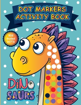 Dot Markers Activity Book Dinosaurs: Alphabet, Numbers and Cute Dinosaurs Easy Guided Big Dots Dinosaur Dot Marker Coloring Book