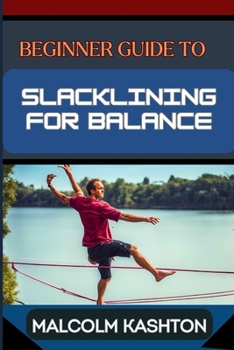 BEGINNER GUIDE TO SLACKLINING FOR BALANCE: Comprehensive Manual To Achieving Balance And Mental Focus With Expert Tips And Safety Measures For Enhanced Performance And Fun