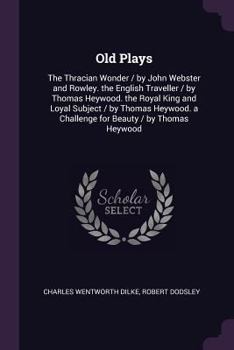 Paperback Old Plays: The Thracian Wonder / by John Webster and Rowley. the English Traveller / by Thomas Heywood. the Royal King and Loyal Book