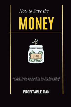 How to Save the Money: 100+ Money-Saving Ideas to Help You Save Over $1,000 a Month and Enhance Your Physical, Mental, and Emotional Wellbeing
