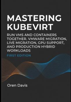MASTERING KUBEVIRT: RUN VMS AND CONTAINERS TOGETHER. VMWARE MIGRATION, LIVE MIGRATION, GPU SUPPORT, AND PRODUCTION HYBRID WORKLOADS