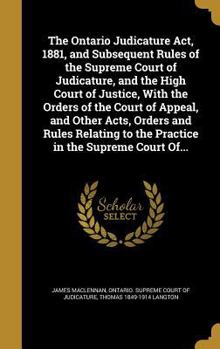 Hardcover The Ontario Judicature Act, 1881, and Subsequent Rules of the Supreme Court of Judicature, and the High Court of Justice, With the Orders of the Court Book