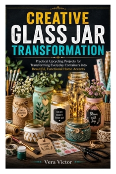Paperback CREATIVE GLASS JAR TRANSFORMATION: Practical Upcycling Projects for Transforming Everyday Containers into Beautiful, Functional Home Accents Book