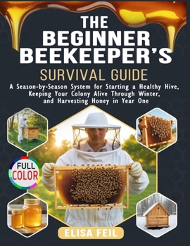 The Beginner Beekeeper's Survival Guide: A Season-by-Season System for Starting a Healthy Hive, Keeping Your Colony Alive Through Winter, and Harvesting Honey in Year One