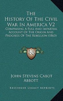 Paperback The History Of The Civil War In America V2: Comprising A Full And Impartial Account Of The Origin And Progress Of The Rebellion (1863) Book