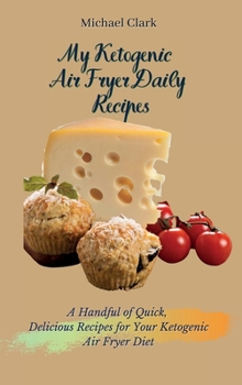 My Ketogenic Air Fryer Daily Recipes: A Handful of Quick, Delicious Recipes for Your Ketogenic Air Fryer Diet