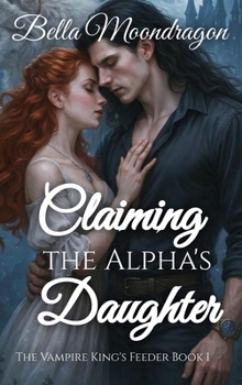Claiming the Alpha's Daughter : The Vampire King's Feeder Book 1