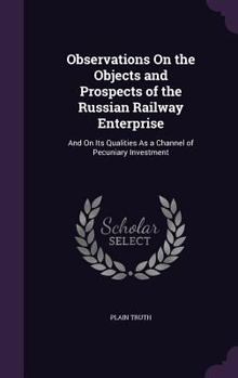 Observations on the Objects and Prospects of the Russian Railway Enterprise: And on Its Qualities as a Channel of Pecuniary Investment