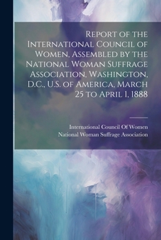 Report of the International Council of Women, Assembled by the National Woman Suffrage Association, Washington, D.C., U.S. of America, March 25 to April 1, 1888