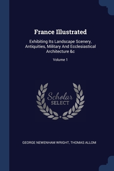 Paperback France Illustrated: Exhibiting Its Landscape Scenery, Antiquities, Military And Ecclesiastical Architecture &c; Volume 1 Book