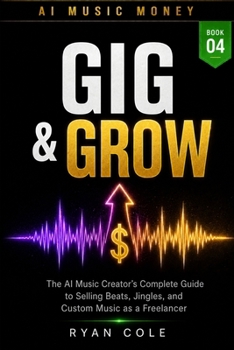 AI Music Money: Gig and Grow: The AI Music Creator's Complete Guide to Selling Beats, Jingles, and Custom Music as a Freelancer (AI Music Money Series)