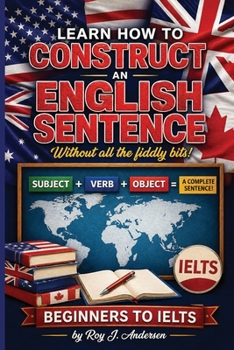 Learn How to Construct An English Sentence without the fiddly bits: Simple Grammar for Beginners | Subject Verb Object Method | IELTS Preparation & English Writing Skills (The Books of Roy Andersen)
