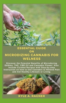 ESSENTIAL GUIDE ON MICRODIZING CANNABIS FOR WELNESS: Discover the Potential Benefits of Microdozing Edibles, THC, CBD Oil and Cannabis Flower: Also Include Curated Recipes with Step-by-step Instructio