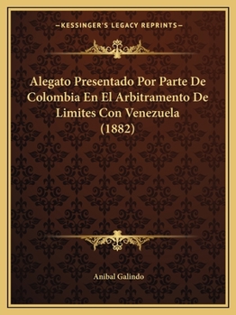 Alegato Presentado Por Parte De Colombia En El Arbitramento De Limites Con Venezuela (1882)