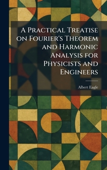 Hardcover A Practical Treatise on Fourier's Theorem and Harmonic Analysis for Physicists and Engineers Book