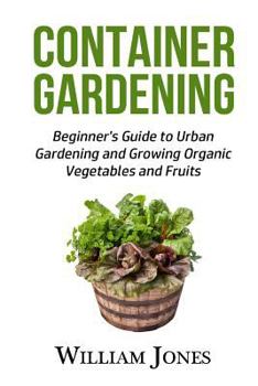 Container Gardening: Beginner's Guide to Urban Gardening and Growing Organic Vegetables and Fruits