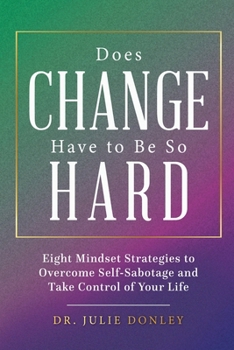 Does Change Have to Be So Hard: Eight Mindset Strategies to Overcome Self-Sabotage and Take Control of Your Life