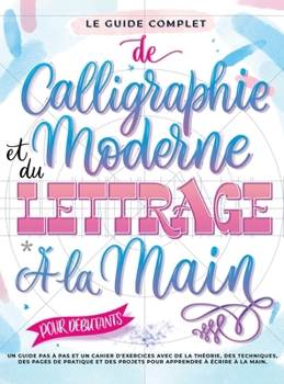 Le Guide Complet de Calligraphie Moderne et du Lettrage à la Main pour Débutants: Un guide et cahier d'exercices étape par étape avec des pages de ... pour apprendre à écrire (French Edition)