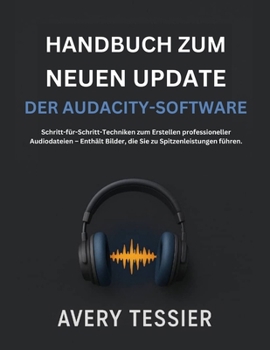Handbuch Zum Neuen Update Der Audacity-Software: Schritt-für-Schritt-Techniken zum Erstellen professioneller Audiodateien – Enthält Bilder, die Sie zu Spitzenleistungen führen. (German Edition)