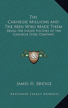 Hardcover The Carnegie Millions and The Men Who Made Them: Being the Inside History of the Carnegie Steel Company Book