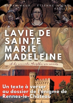 La vie de sainte Marie-Madeleine et de sainte Marthe sa soeur: Un texte ? verser au dossier de l'?nigme de Rennes-le-Ch?teau