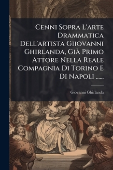 Cenni Sopra L'arte Drammatica Dell'artista Giiovanni Ghirlanda, Già Primo Attore Nella Reale Compagnia Di Torino E Di Napoli ......