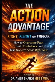 The Action Advantage: Fight, Flight or Freeze: How to Overcome Fear, Build Confidence, and Take Decisive Action Right Now