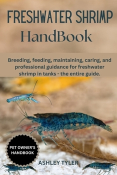 FRESHWATER SHRIMP HANDBOOK: Breeding, feeding, maintaining, caring, and professional guidance for freshwater shrimp in tanks - the entire guide.