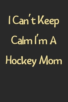 I Can't Keep Calm I'm A Hockey Mom: Lined Journal, 120 Pages, 6 x 9, Funny Hockey Gift Idea, Black Matte Finish (I Can't Keep Calm I'm A Hockey Mom Journal)