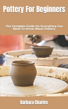 Paperback Pottery For Beginners: The Complete Guide On Everything You Need To Know About Pottery Book