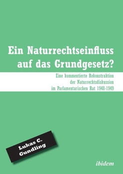 Ein Naturrechtseinfluss auf das Grundgesetz?: Eine kommentierte Rekonstruktion der Naturrechtsdiskussion im Parlamentarischen Rat 1948-1949