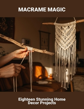 Macrame Magic: Eighteen Stunning Home Decor Projects
